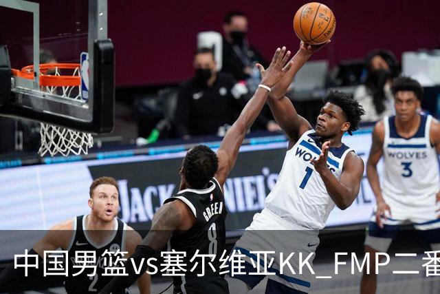 中国男篮vs塞尔维亚KK FMP二番战名单：徐昕庞峥麟领衔 杨曦皓在列